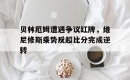 包含贝林厄姆遭遇争议红牌，维尼修斯乘势反超比分完成逆转的词条